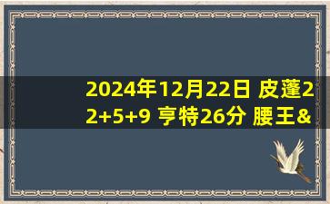 2024年12月22日 皮蓬22+5+9 亨特26分 腰王&杨缺战 灰熊送老鹰3连败